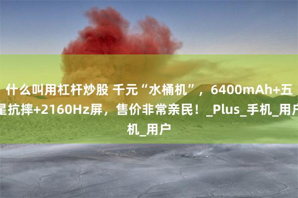 什么叫用杠杆炒股 千元“水桶机”，6400mAh+五星抗摔+2160Hz屏，售价非常亲民！_Plus_手机_用户