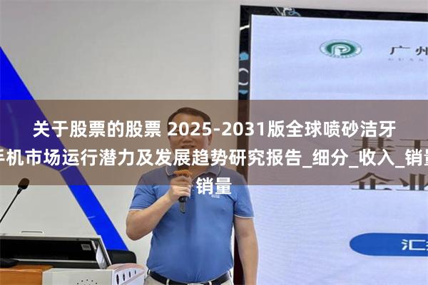 关于股票的股票 2025-2031版全球喷砂洁牙手机市场运行潜力及发展趋势研究报告_细分_收入_销量