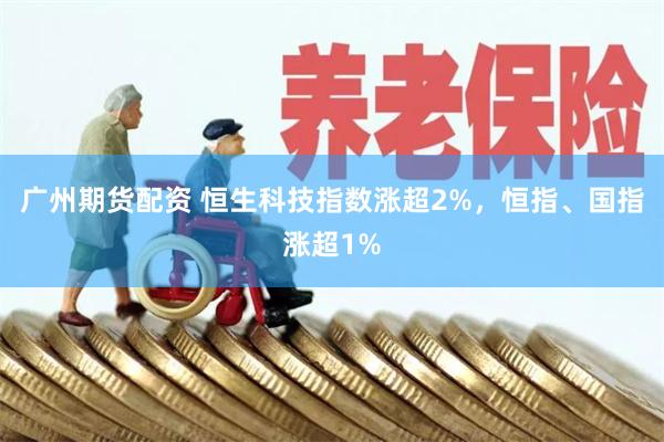 广州期货配资 恒生科技指数涨超2%，恒指、国指涨超1%