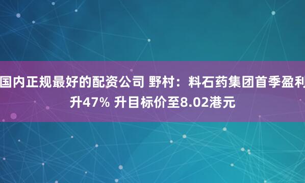 国内正规最好的配资公司 野村：料石药集团首季盈利升47% 升目标价至8.02港元