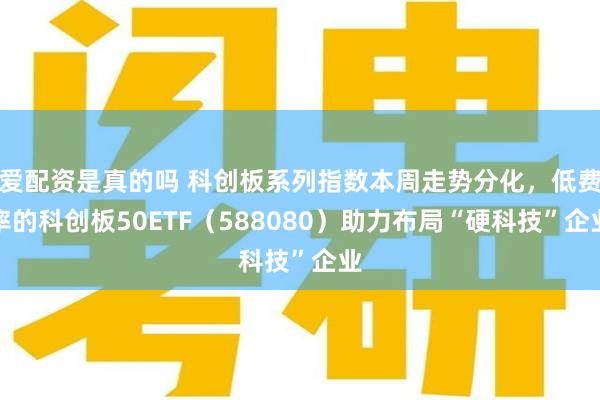 爱配资是真的吗 科创板系列指数本周走势分化，低费率的科创板50ETF（588080）助力布局“硬科技”企业
