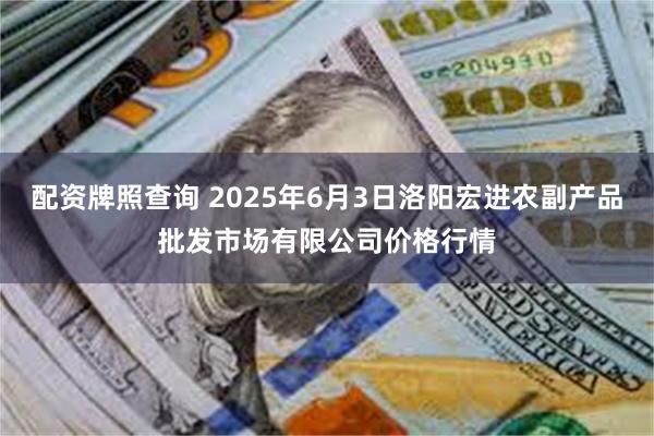 配资牌照查询 2025年6月3日洛阳宏进农副产品批发市场有限公司价格行情