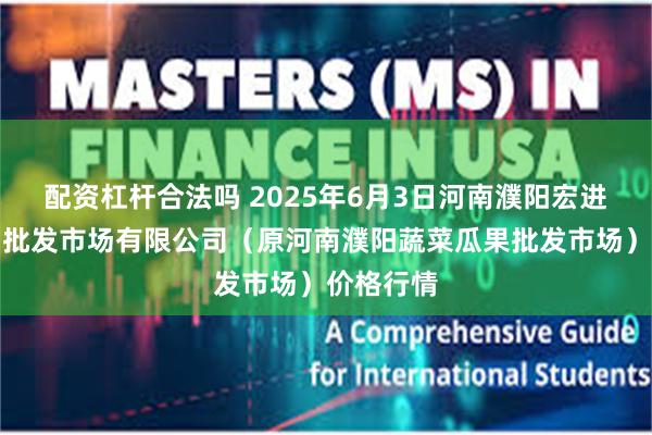 配资杠杆合法吗 2025年6月3日河南濮阳宏进农副产品批发市场有限公司（原河南濮阳蔬菜瓜果批发市场）价格行情