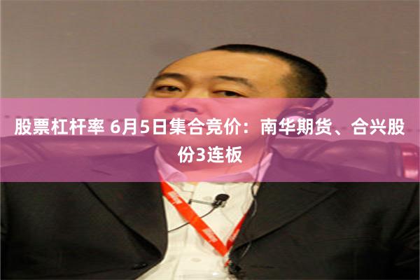 股票杠杆率 6月5日集合竞价：南华期货、合兴股份3连板