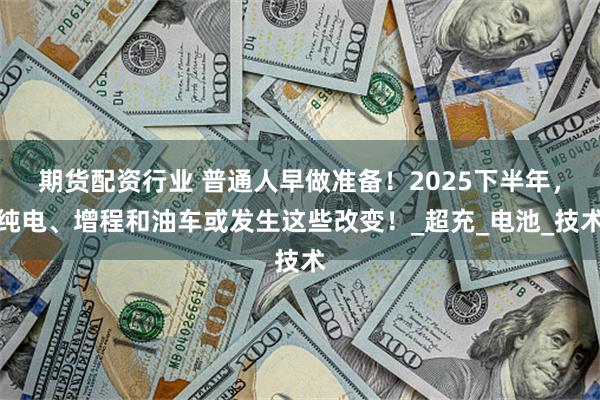 期货配资行业 普通人早做准备！2025下半年，纯电、增程和油车或发生这些改变！_超充_电池_技术