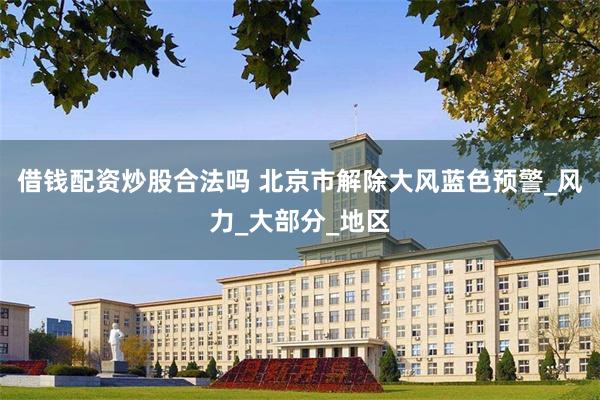 借钱配资炒股合法吗 北京市解除大风蓝色预警_风力_大部分_地区