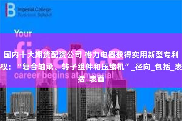 国内十大期货配资公司 格力电器获得实用新型专利授权：“复合轴承、转子组件和压缩机”_径向_包括_表面