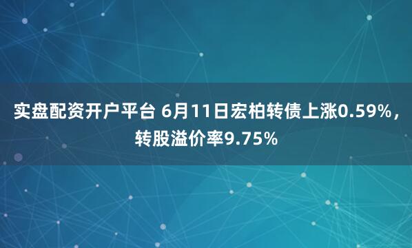 实盘配资开户平台 6月11日宏柏转债上涨0.59%，转股溢价率9.75%
