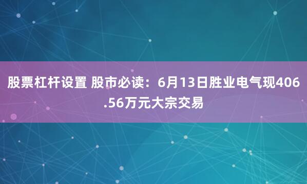 股票杠杆设置 股市必读：6月13日胜业电气现406.56万元大宗交易