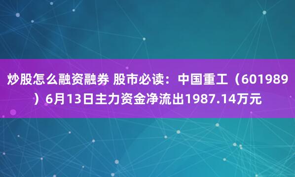炒股怎么融资融券 股市必读：中国重工（601989）6月13日主力资金净流出1987.14万元