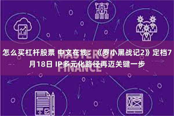 怎么买杠杆股票 中文在线：《罗小黑战记2》定档7月18日 IP多元化路径再迈关键一步