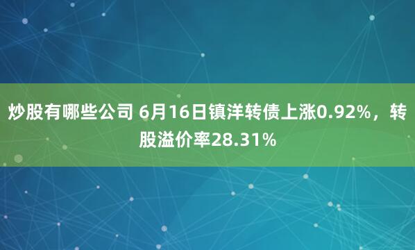 炒股有哪些公司 6月16日镇洋转债上涨0.92%，转股溢价率28.31%