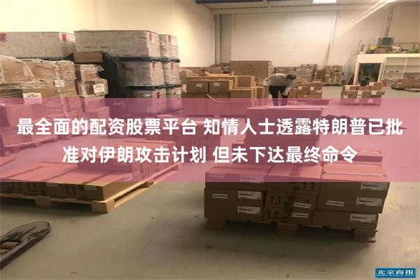 最全面的配资股票平台 知情人士透露特朗普已批准对伊朗攻击计划 但未下达最终命令