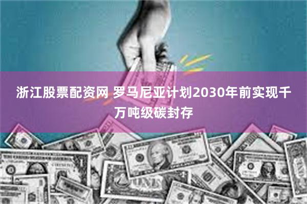 浙江股票配资网 罗马尼亚计划2030年前实现千万吨级碳封存