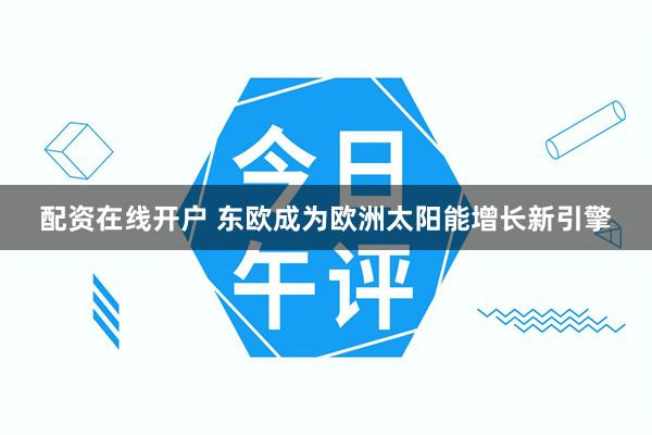 配资在线开户 东欧成为欧洲太阳能增长新引擎