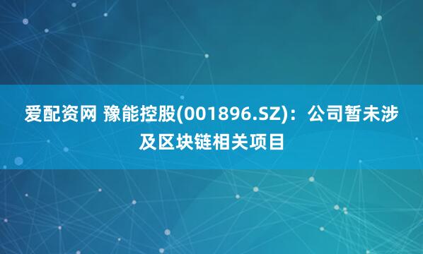 爱配资网 豫能控股(001896.SZ)：公司暂未涉及区块链相关项目