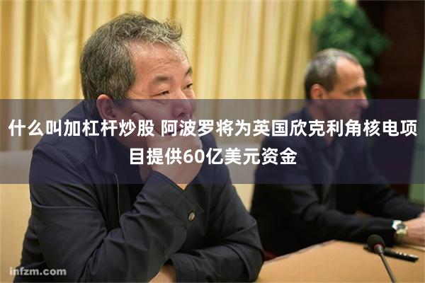 什么叫加杠杆炒股 阿波罗将为英国欣克利角核电项目提供60亿美元资金