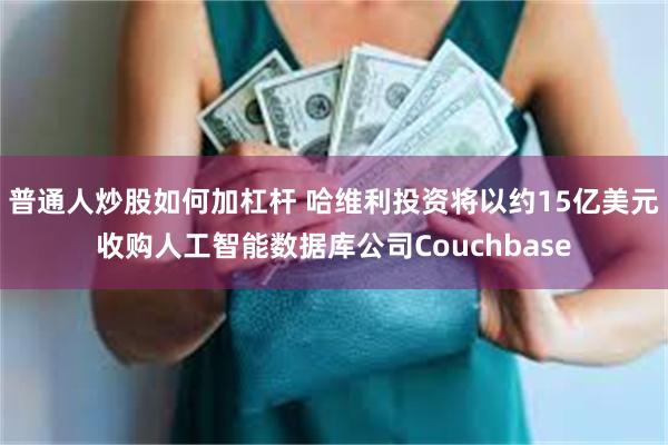 普通人炒股如何加杠杆 哈维利投资将以约15亿美元收购人工智能数据库公司Couchbase