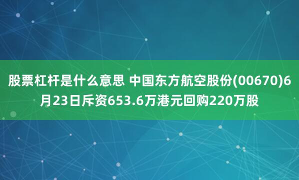 股票杠杆是什么意思 中国东方航空股份(00670)6月23日斥资653.6万港元回购220万股