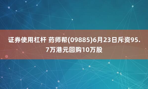 证券使用杠杆 药师帮(09885)6月23日斥资95.7万港元回购10万股