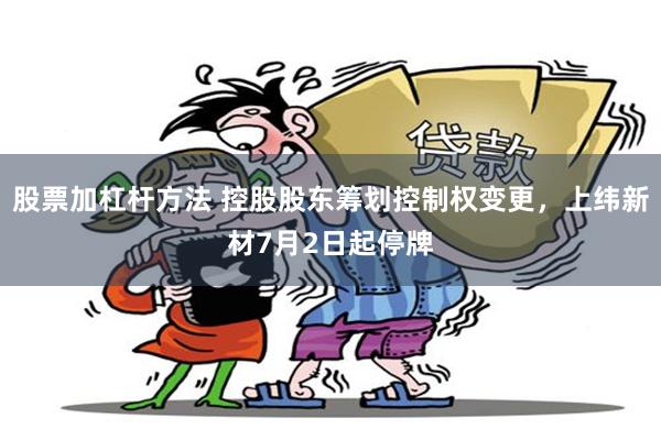 股票加杠杆方法 控股股东筹划控制权变更，上纬新材7月2日起停牌