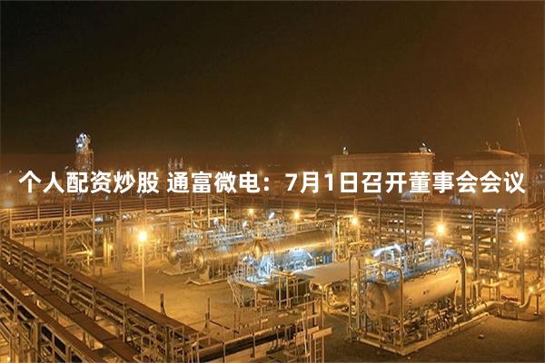 个人配资炒股 通富微电：7月1日召开董事会会议