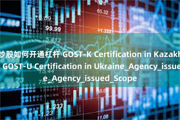 炒股如何开通杠杆 GOST-K Certification in Kazakhstan and GOST-U Certification in Ukraine_Agency_issued_Scope
