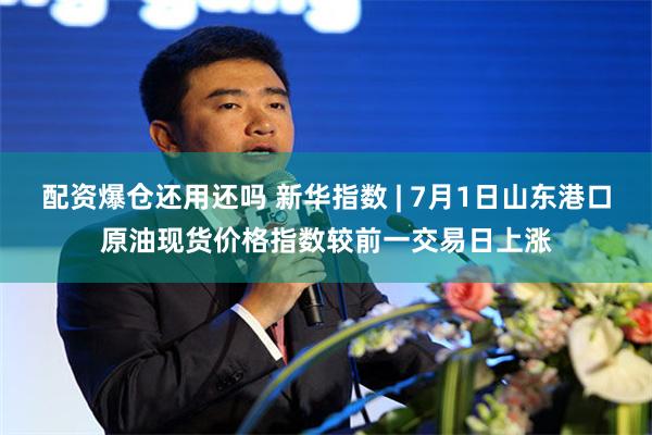 配资爆仓还用还吗 新华指数 | 7月1日山东港口原油现货价格指数较前一交易日上涨