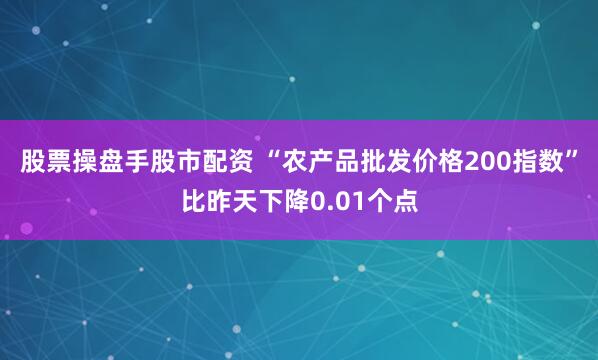 股票操盘手股市配资 “农产品批发价格200指数”比昨天下降0.01个点