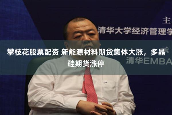 攀枝花股票配资 新能源材料期货集体大涨，多晶硅期货涨停