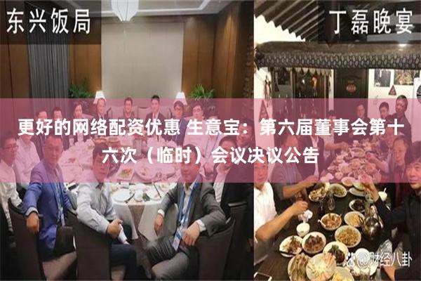 更好的网络配资优惠 生意宝：第六届董事会第十六次（临时）会议决议公告