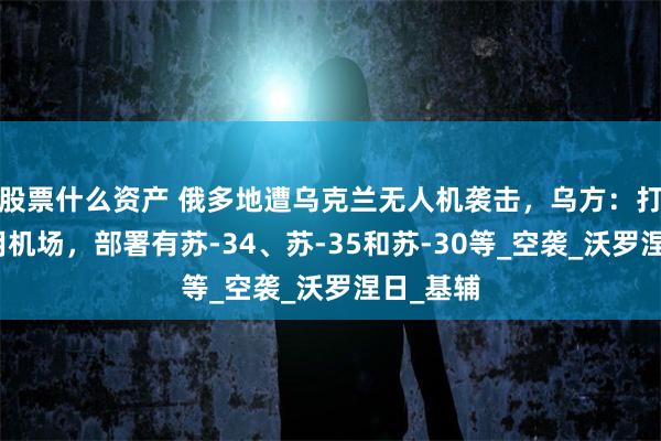 股票什么资产 俄多地遭乌克兰无人机袭击，乌方：打击俄军用机场，部署有苏-34、苏-35和苏-30等_空袭_沃罗涅日_基辅