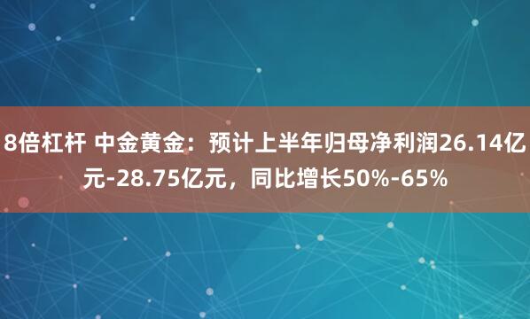 8倍杠杆 中金黄金：预计上半年归母净利润26.14亿元-28.75亿元，同比增长50%-65%