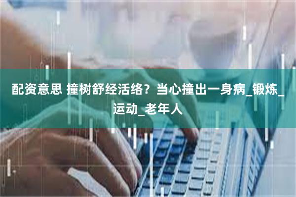 配资意思 撞树舒经活络？当心撞出一身病_锻炼_运动_老年人