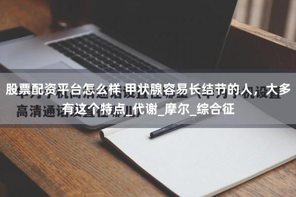 股票配资平台怎么样 甲状腺容易长结节的人，大多有这个特点_代谢_摩尔_综合征