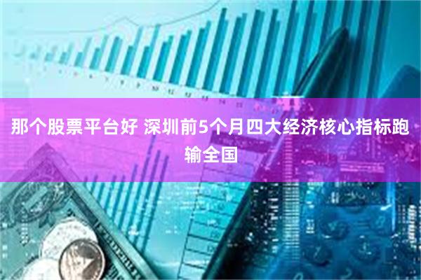 那个股票平台好 深圳前5个月四大经济核心指标跑输全国