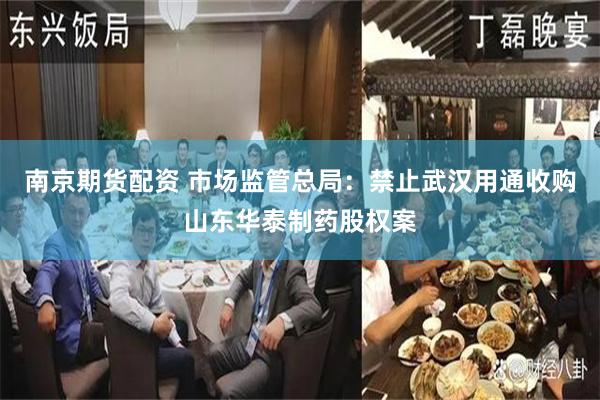 南京期货配资 市场监管总局：禁止武汉用通收购山东华泰制药股权案