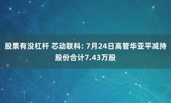 股票有没杠杆 芯动联科: 7月24日高管华亚平减持股份合计7.43万股