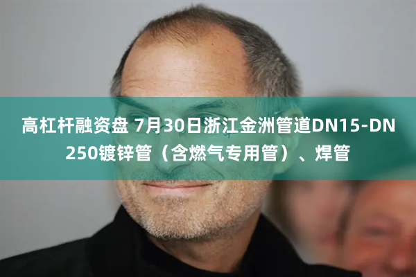 高杠杆融资盘 7月30日浙江金洲管道DN15-DN250镀锌管（含燃气专用管）、焊管