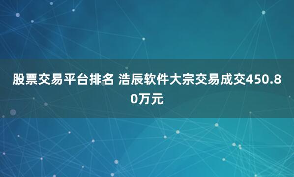 股票交易平台排名 浩辰软件大宗交易成交450.80万元