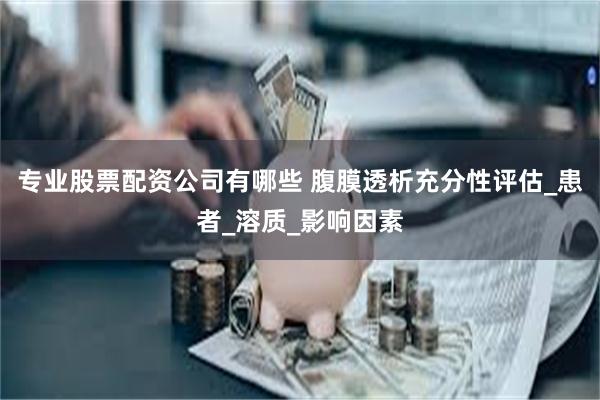 专业股票配资公司有哪些 腹膜透析充分性评估_患者_溶质_影响因素