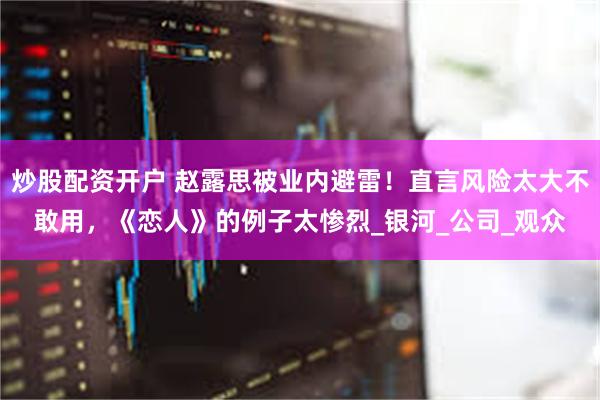 炒股配资开户 赵露思被业内避雷！直言风险太大不敢用，《恋人》的例子太惨烈_银河_公司_观众