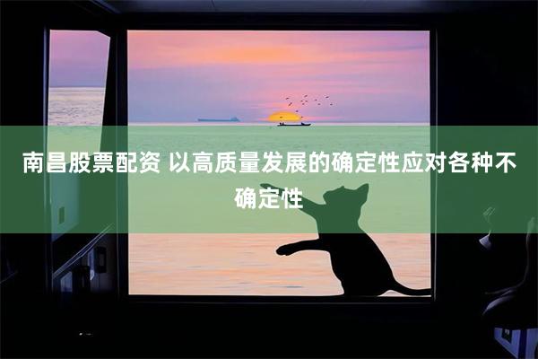 南昌股票配资 以高质量发展的确定性应对各种不确定性