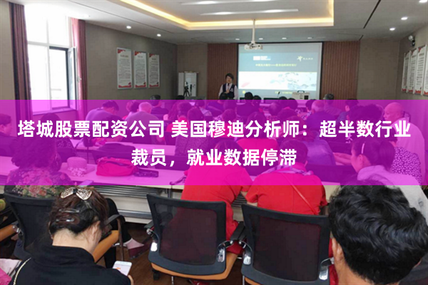 塔城股票配资公司 美国穆迪分析师：超半数行业裁员，就业数据停滞