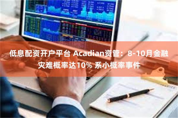 低息配资开户平台 Acadian资管：8-10月金融灾难概率达10% 系小概率事件