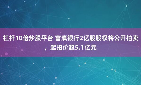 杠杆10倍炒股平台 富滇银行2亿股股权将公开拍卖，起拍价超5.1亿元