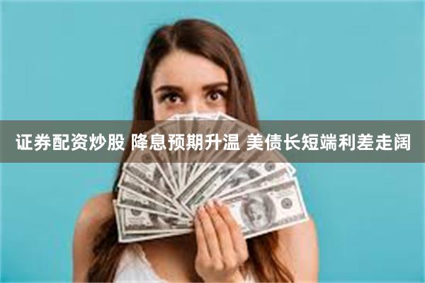 证券配资炒股 降息预期升温 美债长短端利差走阔