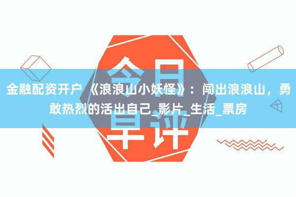金融配资开户 《浪浪山小妖怪》：闯出浪浪山，勇敢热烈的活出自己_影片_生活_票房