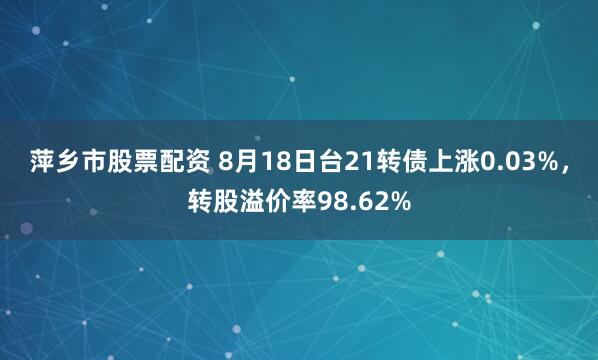 萍乡市股票配资 8月18日台21转债上涨0.03%，转股溢价率98.62%