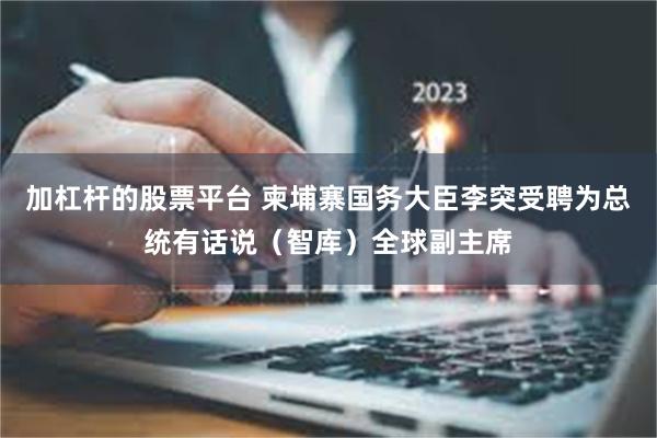 加杠杆的股票平台 柬埔寨国务大臣李突受聘为总统有话说（智库）全球副主席